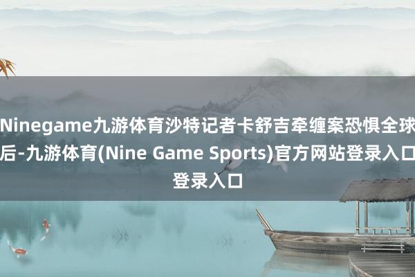 Ninegame九游体育　　沙特记者卡舒吉牵缠案恐惧全球后-九游体育(Nine Game Sports)官方网站登录入口