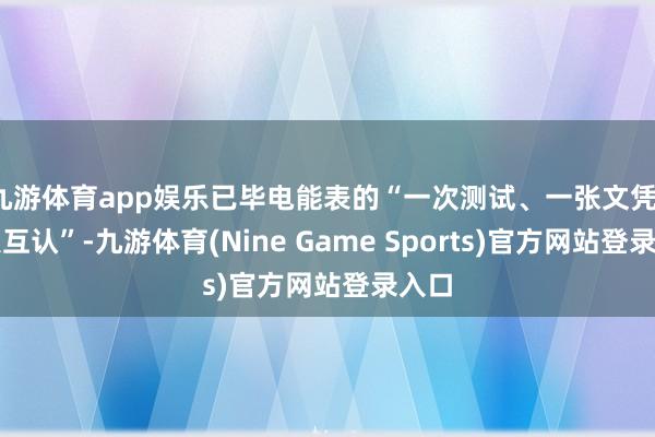 九游体育app娱乐已毕电能表的“一次测试、一张文凭、人人互认”-九游体育(Nine Game Sports)官方网站登录入口