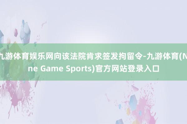 九游体育娱乐网向该法院肯求签发拘留令-九游体育(Nine Game Sports)官方网站登录入口