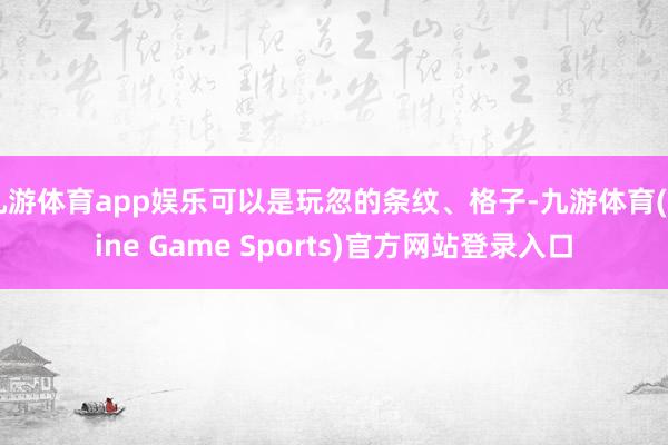 九游体育app娱乐可以是玩忽的条纹、格子-九游体育(Nine Game Sports)官方网站登录入口
