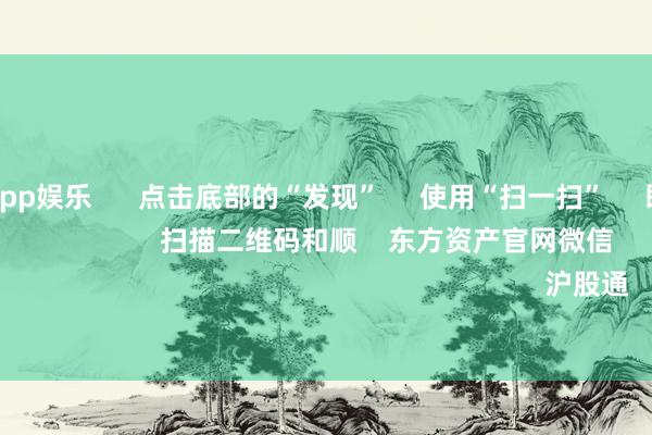 九游体育app娱乐      点击底部的“发现”     使用“扫一扫”     即可将网页共享至一又友圈                            扫描二维码和顺    东方资产官网微信                                                                        沪股通             深股通         
