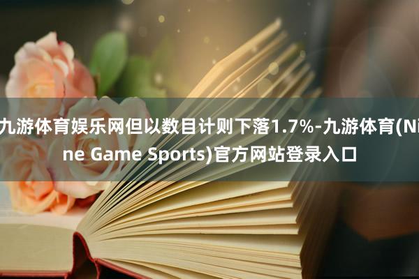九游体育娱乐网但以数目计则下落1.7%-九游体育(Nine Game Sports)官方网站登录入口