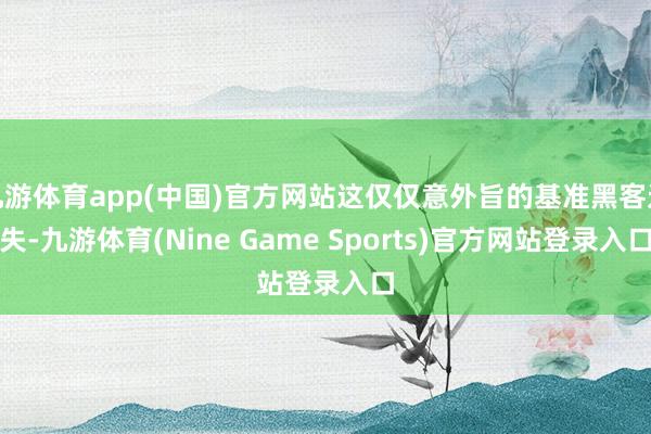 九游体育app(中国)官方网站这仅仅意外旨的基准黑客过失-九游体育(Nine Game Sports)官方网站登录入口