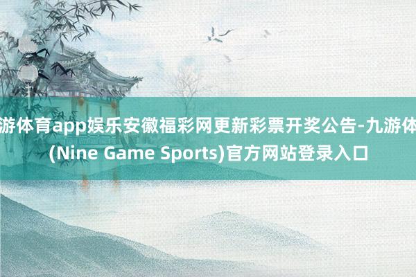 九游体育app娱乐安徽福彩网更新彩票开奖公告-九游体育(Nine Game Sports)官方网站登录入口