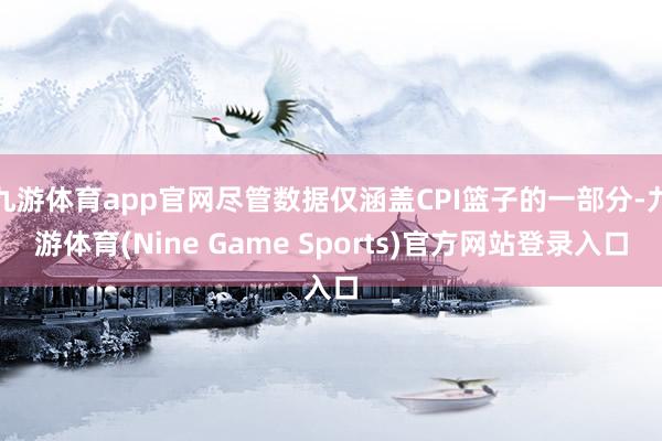 九游体育app官网尽管数据仅涵盖CPI篮子的一部分-九游体育(Nine Game Sports)官方网站登录入口