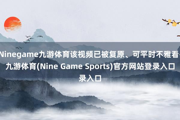 Ninegame九游体育该视频已被复原、可平时不雅看-九游体育(Nine Game Sports)官方网站登录入口