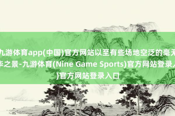 九游体育app(中国)官方网站以至有些场地空泛的毫无荣华之景-九游体育(Nine Game Sports)官方网站登录入口