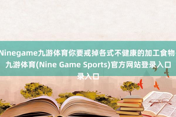 Ninegame九游体育你要戒掉各式不健康的加工食物-九游体育(Nine Game Sports)官方网站登录入口