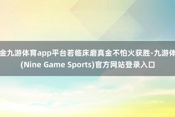现金九游体育app平台若临床磨真金不怕火获胜-九游体育(Nine Game Sports)官方网站登录入口