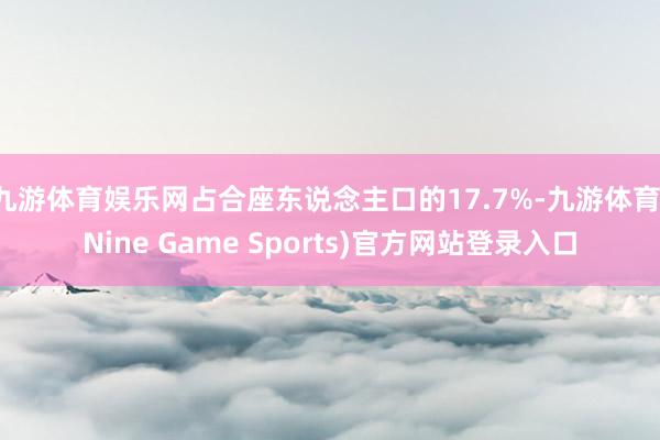 九游体育娱乐网占合座东说念主口的17.7%-九游体育(Nine Game Sports)官方网站登录入口