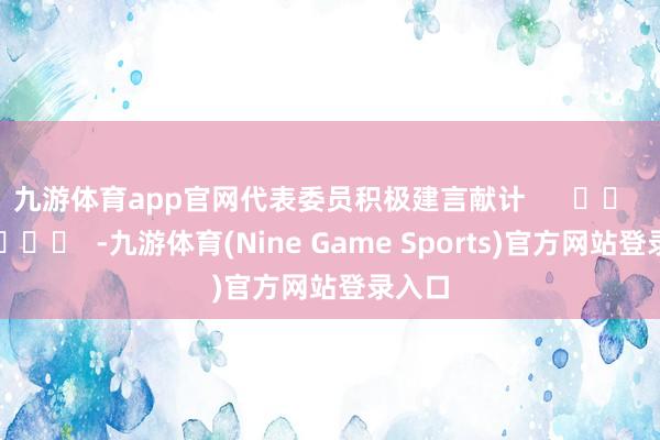 九游体育app官网代表委员积极建言献计      		  					  -九游体育(Nine Game Sports)官方网站登录入口