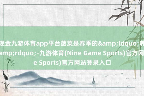 现金九游体育app平台菠菜是春季的“养分表率生”-九游体育(Nine Game Sports)官方网站登录入口