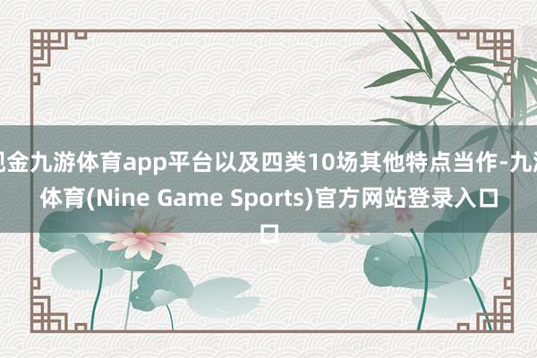 现金九游体育app平台以及四类10场其他特点当作-九游体育(Nine Game Sports)官方网站登录入口