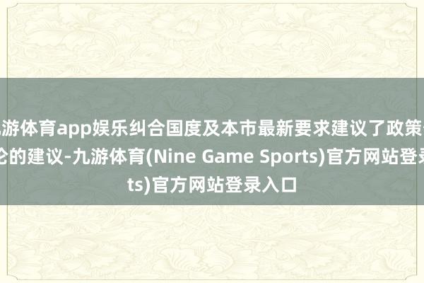 九游体育app娱乐纠合国度及本市最新要求建议了政策优化议论的建议-九游体育(Nine Game Sports)官方网站登录入口