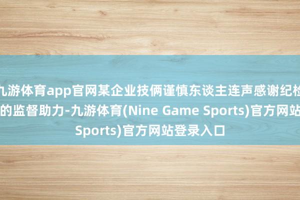 九游体育app官网某企业技俩谨慎东谈主连声感谢纪检监察机关的监督助力-九游体育(Nine Game Sports)官方网站登录入口