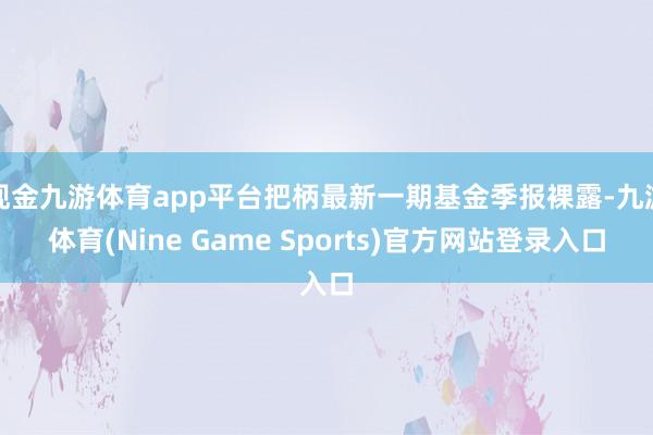 现金九游体育app平台把柄最新一期基金季报裸露-九游体育(Nine Game Sports)官方网站登录入口