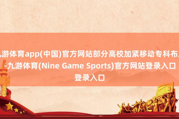 九游体育app(中国)官方网站部分高校加紧移动专科布局-九游体育(Nine Game Sports)官方网站登录入口