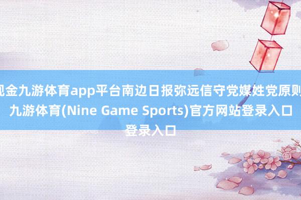 现金九游体育app平台南边日报弥远信守党媒姓党原则-九游体育(Nine Game Sports)官方网站登录入口