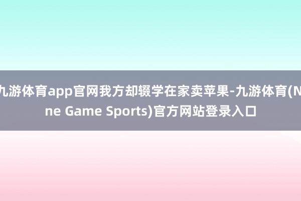 九游体育app官网我方却辍学在家卖苹果-九游体育(Nine Game Sports)官方网站登录入口