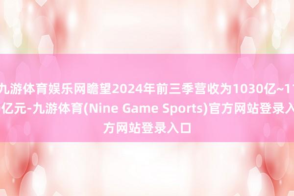 九游体育娱乐网瞻望2024年前三季营收为1030亿~1100亿元-九游体育(Nine Game Sports)官方网站登录入口
