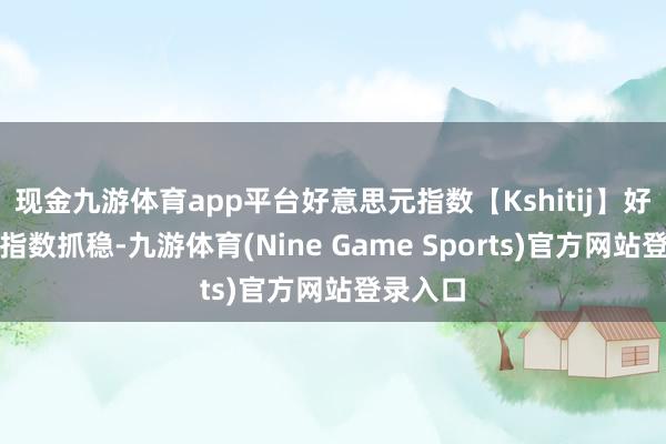 现金九游体育app平台好意思元指数【Kshitij】好意思元指数抓稳-九游体育(Nine Game Sports)官方网站登录入口