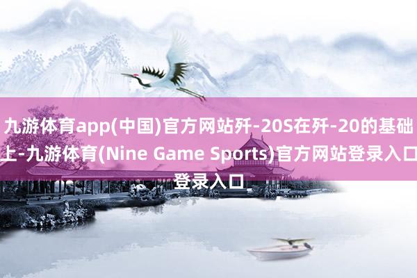 九游体育app(中国)官方网站歼-20S在歼-20的基础上-九游体育(Nine Game Sports)官方网站登录入口