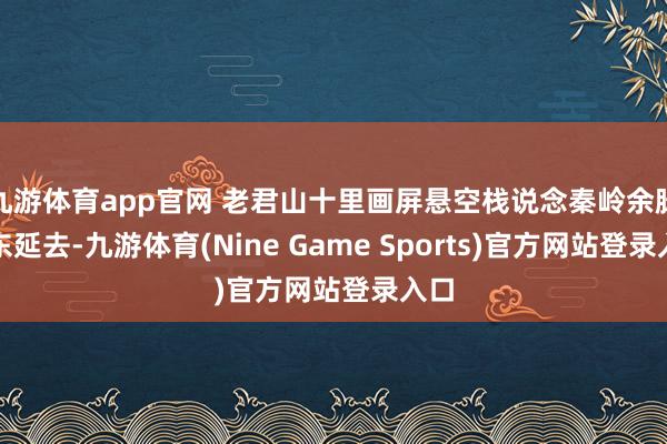 九游体育app官网 老君山十里画屏悬空栈说念秦岭余脉向东延去-九游体育(Nine Game Sports)官方网站登录入口