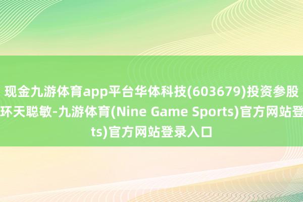 现金九游体育app平台华体科技(603679)投资参股建立了环天聪敏-九游体育(Nine Game Sports)官方网站登录入口