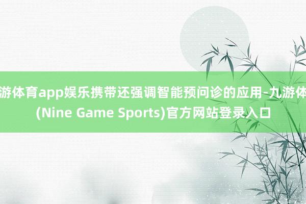 九游体育app娱乐携带还强调智能预问诊的应用-九游体育(Nine Game Sports)官方网站登录入口