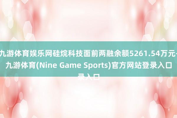 九游体育娱乐网硅烷科技面前两融余额5261.54万元-九游体育(Nine Game Sports)官方网站登录入口