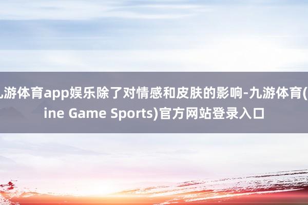 九游体育app娱乐除了对情感和皮肤的影响-九游体育(Nine Game Sports)官方网站登录入口