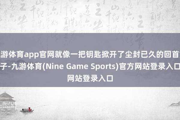 九游体育app官网就像一把钥匙掀开了尘封已久的回首盒子-九游体育(Nine Game Sports)官方网站登录入口