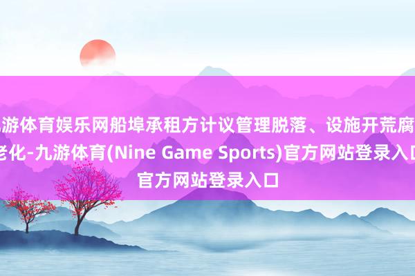 九游体育娱乐网船埠承租方计议管理脱落、设施开荒腐臭老化-九游体育(Nine Game Sports)官方网站登录入口