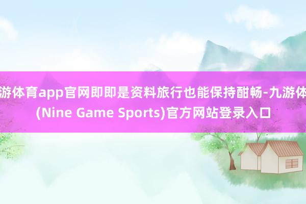 九游体育app官网即即是资料旅行也能保持酣畅-九游体育(Nine Game Sports)官方网站登录入口
