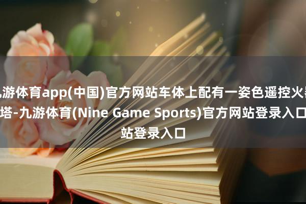 九游体育app(中国)官方网站车体上配有一姿色遥控火器塔-九游体育(Nine Game Sports)官方网站登录入口