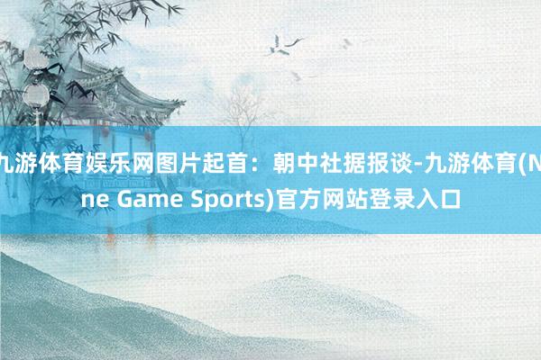 九游体育娱乐网图片起首：朝中社据报谈-九游体育(Nine Game Sports)官方网站登录入口