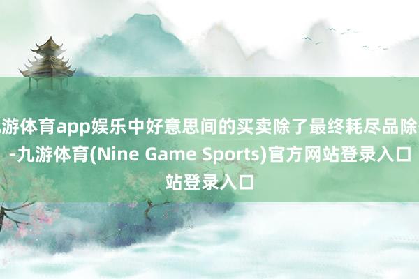 九游体育app娱乐中好意思间的买卖除了最终耗尽品除外-九游体育(Nine Game Sports)官方网站登录入口