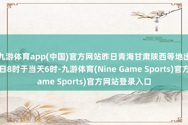 九游体育app(中国)官方网站昨日青海甘肃陕西等地出现雨雪天气昨日8时于当天6时-九游体育(Nine Game Sports)官方网站登录入口