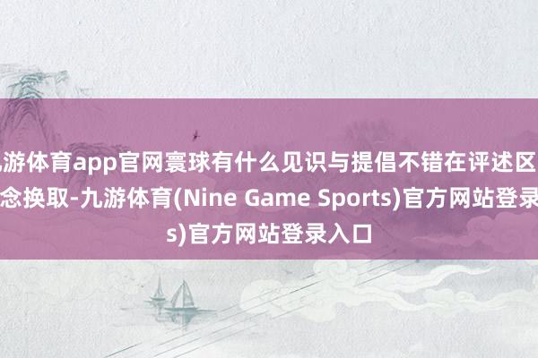 九游体育app官网寰球有什么见识与提倡不错在评述区中一说念换取-九游体育(Nine Game Sports)官方网站登录入口