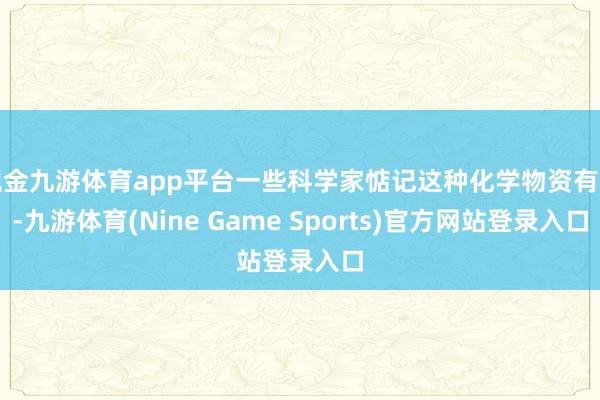 现金九游体育app平台一些科学家惦记这种化学物资有毒-九游体育(Nine Game Sports)官方网站登录入口