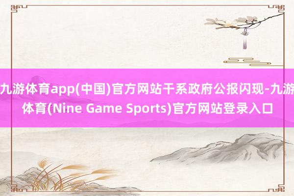 九游体育app(中国)官方网站　　干系政府公报闪现-九游体育(Nine Game Sports)官方网站登录入口