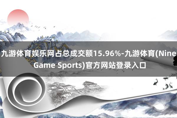 九游体育娱乐网占总成交额15.96%-九游体育(Nine Game Sports)官方网站登录入口
