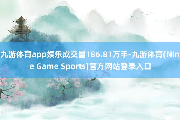 九游体育app娱乐成交量186.81万手-九游体育(Nine Game Sports)官方网站登录入口