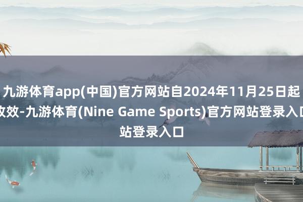 九游体育app(中国)官方网站自2024年11月25日起收效-九游体育(Nine Game Sports)官方网站登录入口