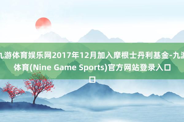 九游体育娱乐网2017年12月加入摩根士丹利基金-九游体育(Nine Game Sports)官方网站登录入口