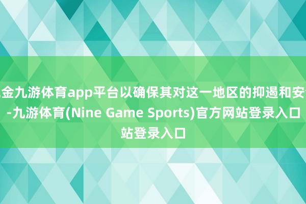 现金九游体育app平台以确保其对这一地区的抑遏和安全-九游体育(Nine Game Sports)官方网站登录入口