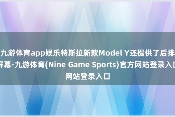 九游体育app娱乐特斯拉新款Model Y还提供了后排屏幕-九游体育(Nine Game Sports)官方网站登录入口