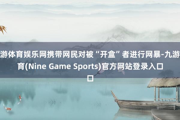 九游体育娱乐网携带网民对被“开盒”者进行网暴-九游体育(Nine Game Sports)官方网站登录入口