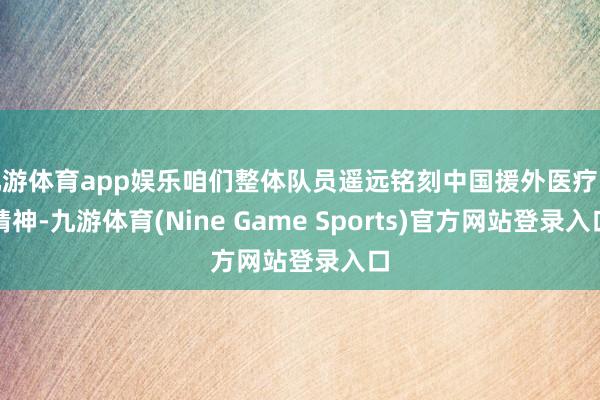 九游体育app娱乐咱们整体队员遥远铭刻中国援外医疗队精神-九游体育(Nine Game Sports)官方网站登录入口