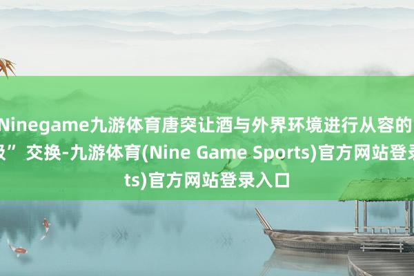 Ninegame九游体育唐突让酒与外界环境进行从容的 “呼吸” 交换-九游体育(Nine Game Sports)官方网站登录入口